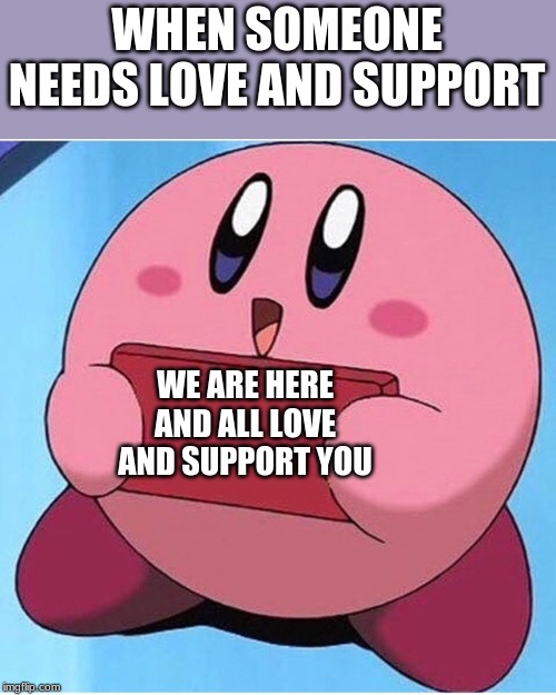 Kirby | WHEN SOMEONE NEEDS LOVE AND SUPPORT; WE ARE HERE AND ALL LOVE AND SUPPORT YOU | image tagged in kirby | made w/ Imgflip meme maker