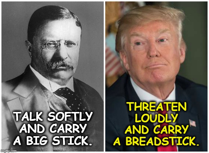 The wrong way to confront our enemies. | THREATEN LOUDLY AND CARRY A BREADSTICK. TALK SOFTLY AND CARRY A BIG STICK. | image tagged in teddy roosevelt,trump,stick | made w/ Imgflip meme maker