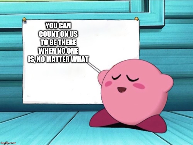 kirby sign | YOU CAN COUNT ON US TO BE THERE WHEN NO ONE IS, NO MATTER WHAT | image tagged in kirby sign | made w/ Imgflip meme maker