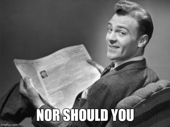 50's newspaper | NOR SHOULD YOU | image tagged in 50's newspaper | made w/ Imgflip meme maker