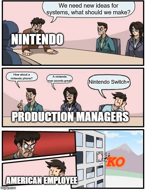 Boardroom Meeting Suggestion Meme | We need new ideas for systems, what should we make? NINTENDO; How about a nintendo phone? A nintendo mac sounds great! Nintendo Switch+; PRODUCTION MANAGERS; KO; AMERICAN EMPLOYEE | image tagged in memes,boardroom meeting suggestion | made w/ Imgflip meme maker