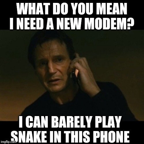 Liam Neeson Taken Meme | WHAT DO YOU MEAN I NEED A NEW MODEM? I CAN BARELY PLAY SNAKE IN THIS PHONE | image tagged in memes,liam neeson taken | made w/ Imgflip meme maker
