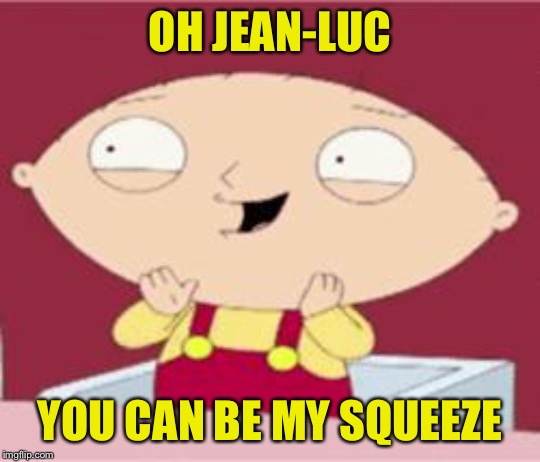 stewie excited | OH JEAN-LUC YOU CAN BE MY SQUEEZE | image tagged in stewie excited | made w/ Imgflip meme maker