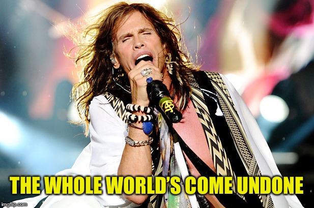 Steven Tyler | THE WHOLE WORLD’S COME UNDONE | image tagged in steven tyler | made w/ Imgflip meme maker