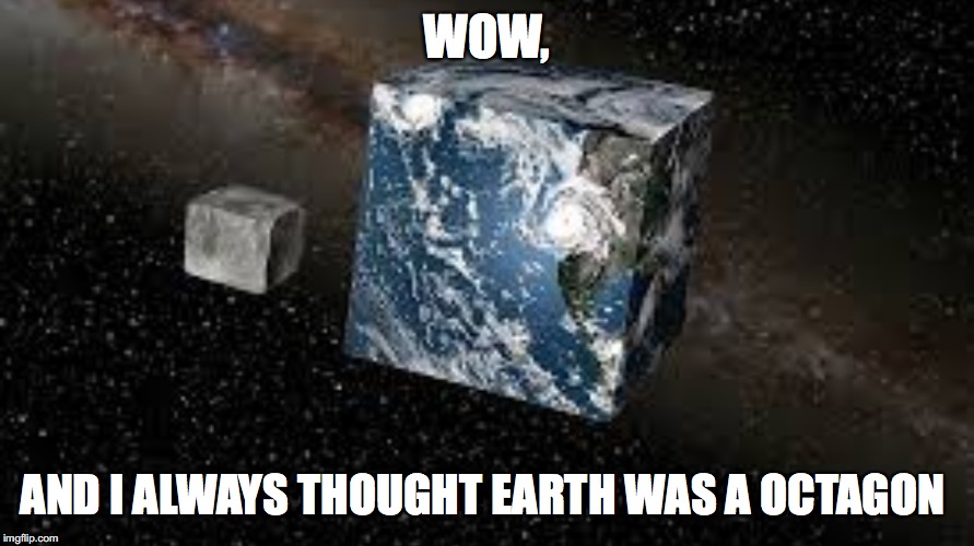 Cube Earth | WOW, AND I ALWAYS THOUGHT EARTH WAS A OCTAGON | image tagged in cube earth | made w/ Imgflip meme maker