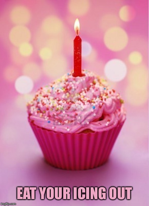 Birthday Cupcake | EAT YOUR ICING OUT | image tagged in birthday cupcake | made w/ Imgflip meme maker