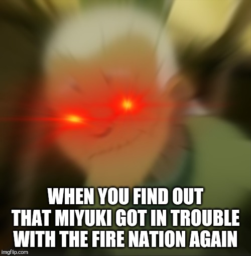 Seriously!? | WHEN YOU FIND OUT THAT MIYUKI GOT IN TROUBLE WITH THE FIRE NATION AGAIN | image tagged in avatar the last airbender,avatar,blur | made w/ Imgflip meme maker