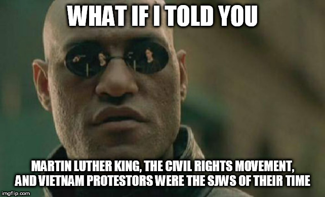 Matrix Morpheus | WHAT IF I TOLD YOU; MARTIN LUTHER KING, THE CIVIL RIGHTS MOVEMENT, AND VIETNAM PROTESTORS WERE THE SJWS OF THEIR TIME | image tagged in memes,matrix morpheus,sjw,sjws,social justice warrior,social justice warriors | made w/ Imgflip meme maker