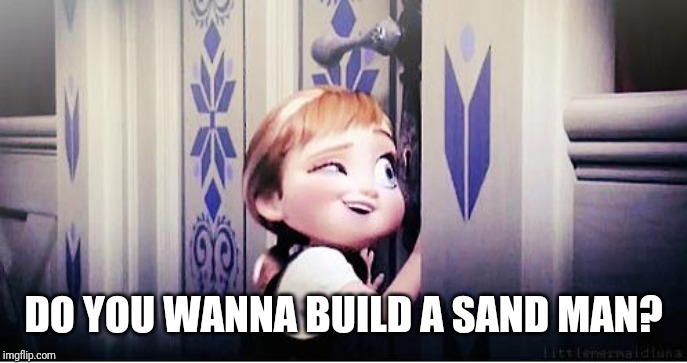 Do You Wanna Build A Snowman | DO YOU WANNA BUILD A SAND MAN? | image tagged in do you wanna build a snowman | made w/ Imgflip meme maker