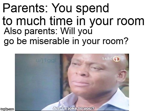 like for real | Parents: You spend to much time in your room; Also parents: Will you go be miserable in your room? | image tagged in am i a joke to you,parents | made w/ Imgflip meme maker
