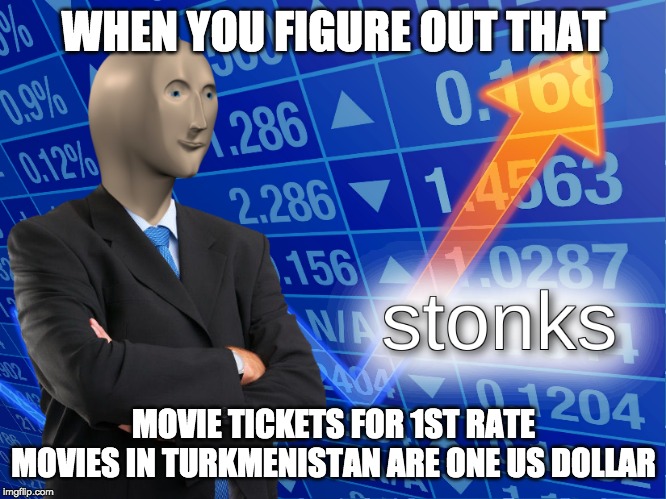 s t o n k s | WHEN YOU FIGURE OUT THAT; MOVIE TICKETS FOR 1ST RATE MOVIES IN TURKMENISTAN ARE ONE US DOLLAR | image tagged in stonk,stonks,stocks,true,yes,money | made w/ Imgflip meme maker