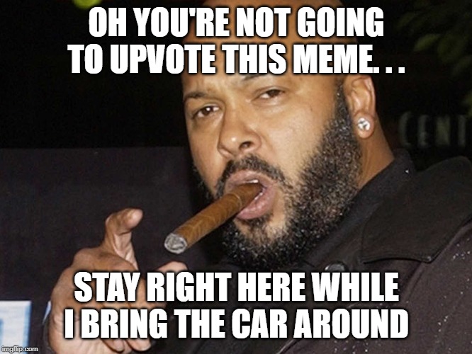 better upvote suge | OH YOU'RE NOT GOING TO UPVOTE THIS MEME. . . STAY RIGHT HERE WHILE I BRING THE CAR AROUND | image tagged in suge knight cigar | made w/ Imgflip meme maker