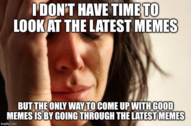 First World Problems Meme | I DON’T HAVE TIME TO LOOK AT THE LATEST MEMES; BUT THE ONLY WAY TO COME UP WITH GOOD MEMES IS BY GOING THROUGH THE LATEST MEMES | image tagged in memes,first world problems | made w/ Imgflip meme maker