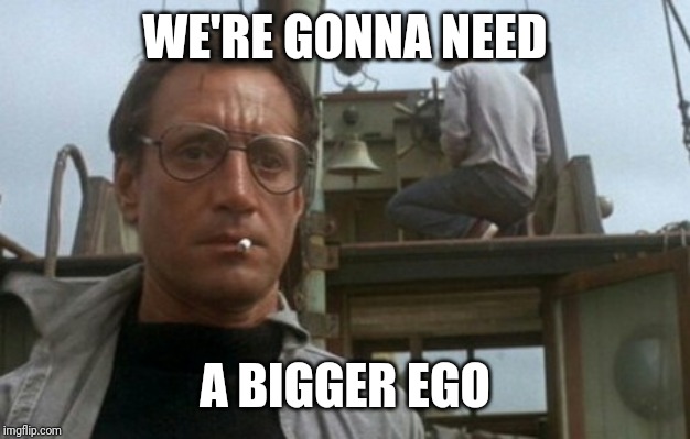 We're gonna need a bigger boat | WE'RE GONNA NEED A BIGGER EGO | image tagged in we're gonna need a bigger boat | made w/ Imgflip meme maker