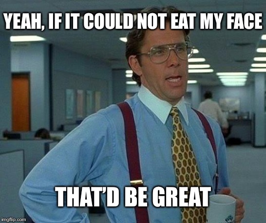 That Would Be Great | YEAH, IF IT COULD NOT EAT MY FACE; THAT’D BE GREAT | image tagged in memes,that would be great | made w/ Imgflip meme maker
