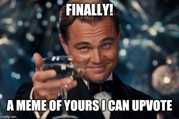 Leonardo Dicaprio Cheers Meme | FINALLY! A MEME OF YOURS I CAN UPVOTE | image tagged in memes,leonardo dicaprio cheers | made w/ Imgflip meme maker
