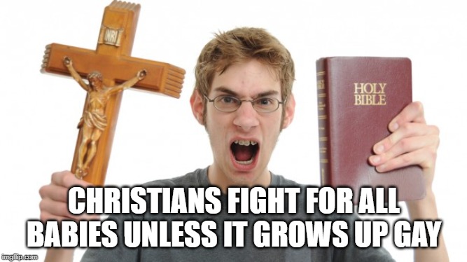 angry Christian | CHRISTIANS FIGHT FOR ALL BABIES UNLESS IT GROWS UP GAY | image tagged in angry christian | made w/ Imgflip meme maker
