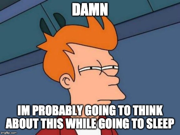 Futurama Fry Meme | DAMN IM PROBABLY GOING TO THINK ABOUT THIS WHILE GOING TO SLEEP | image tagged in memes,futurama fry | made w/ Imgflip meme maker