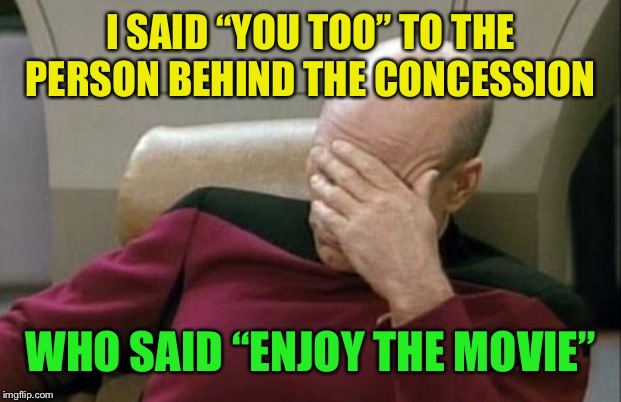 Happens all of the time... | I SAID “YOU TOO” TO THE PERSON BEHIND THE CONCESSION; WHO SAID “ENJOY THE MOVIE” | image tagged in memes,captain picard facepalm,movie | made w/ Imgflip meme maker