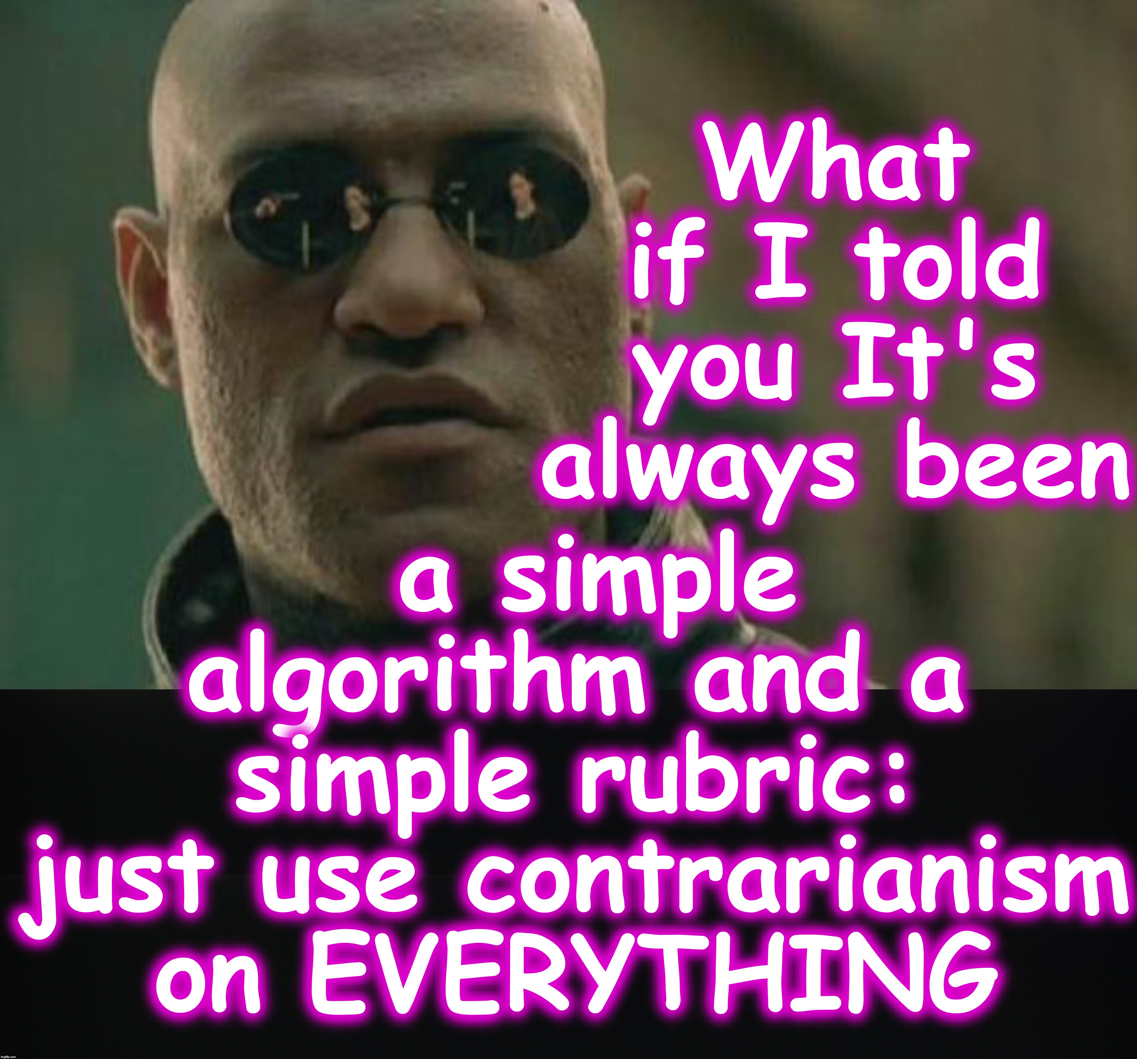 What if I told you It's always been a simple algorithm and a simple rubric: just use contrarianism on EVERYTHING | image tagged in memes,matrix morpheus | made w/ Imgflip meme maker