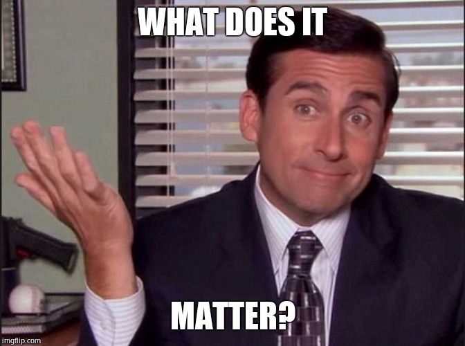 Michael Scott | WHAT DOES IT MATTER? | image tagged in michael scott | made w/ Imgflip meme maker