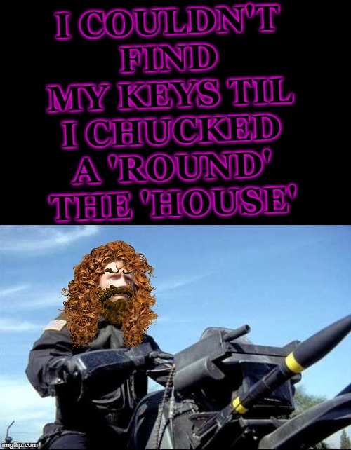 Chuck Norris In the Land of Epicosity! | I COULDN'T FIND MY KEYS TIL I CHUCKED A 'ROUND' THE 'HOUSE' | image tagged in chuck norris in the land of epicosity | made w/ Imgflip meme maker
