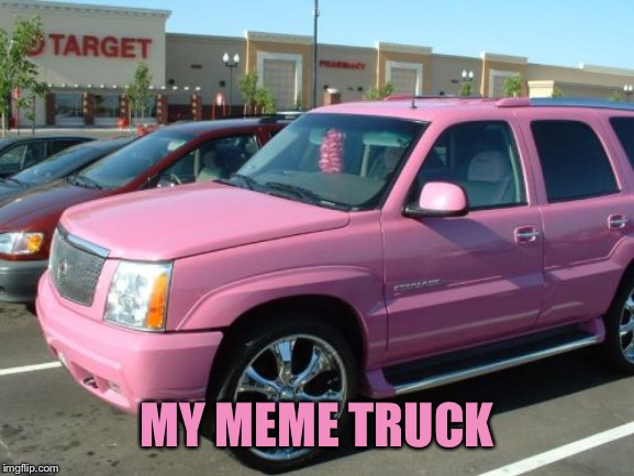 Pink Escalade Meme | MY MEME TRUCK | image tagged in memes,pink escalade | made w/ Imgflip meme maker
