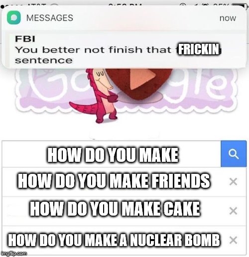 FBI you better not finish | FRICKIN; HOW DO YOU MAKE; HOW DO YOU MAKE FRIENDS; HOW DO YOU MAKE CAKE; HOW DO YOU MAKE A NUCLEAR BOMB | image tagged in fbi you better not finish | made w/ Imgflip meme maker