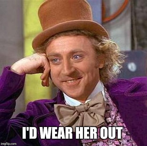 Creepy Condescending Wonka Meme | I'D WEAR HER OUT | image tagged in memes,creepy condescending wonka | made w/ Imgflip meme maker