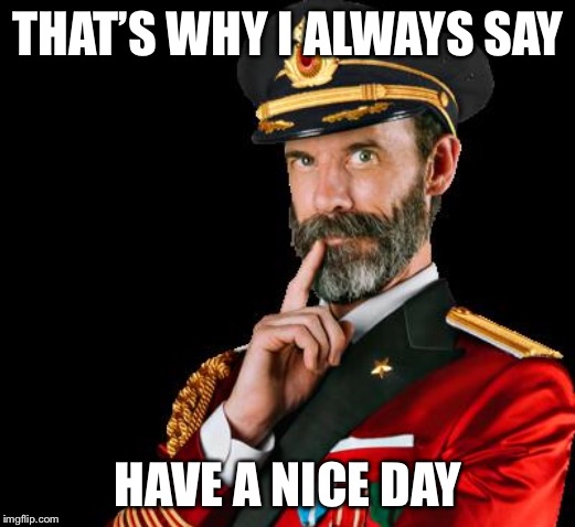 captain obvious | THAT’S WHY I ALWAYS SAY HAVE A NICE DAY | image tagged in captain obvious | made w/ Imgflip meme maker