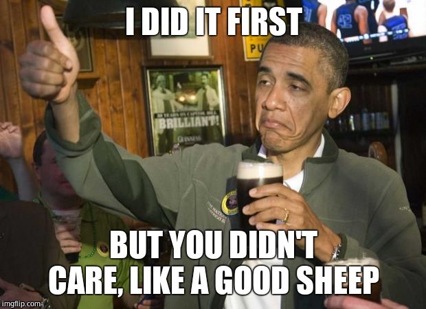 Obama beer | I DID IT FIRST BUT YOU DIDN'T CARE, LIKE A GOOD SHEEP | image tagged in obama beer | made w/ Imgflip meme maker