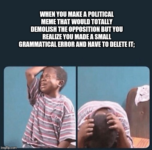 black kid crying with knife | WHEN YOU MAKE A POLITICAL MEME THAT WOULD TOTALLY DEMOLISH THE OPPOSITION BUT YOU REALIZE YOU MADE A SMALL GRAMMATICAL ERROR AND HAVE TO DELETE IT; | image tagged in black kid crying with knife | made w/ Imgflip meme maker