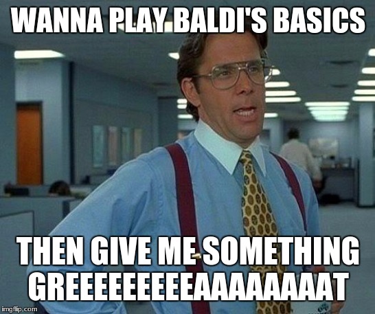 That Would Be Great | WANNA PLAY BALDI'S BASICS; THEN GIVE ME SOMETHING GREEEEEEEEEAAAAAAAAT | image tagged in memes,that would be great | made w/ Imgflip meme maker