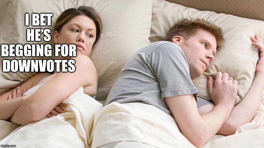 I Bet He's Thinking About Other Women Meme | I BET HE’S BEGGING FOR DOWNVOTES | image tagged in i bet he's thinking about other women | made w/ Imgflip meme maker