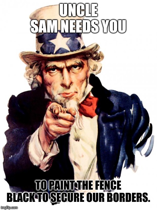 Uncle Sam | UNCLE SAM NEEDS YOU; TO PAINT THE FENCE BLACK TO SECURE OUR BORDERS. | image tagged in memes,uncle sam | made w/ Imgflip meme maker