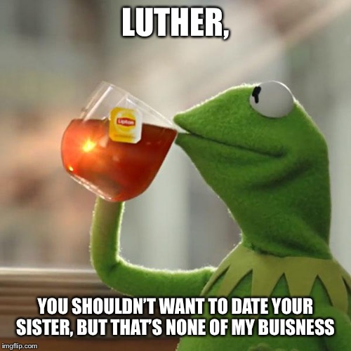But That's None Of My Business | LUTHER, YOU SHOULDN’T WANT TO DATE YOUR SISTER, BUT THAT’S NONE OF MY BUISNESS | image tagged in memes,but thats none of my business,kermit the frog | made w/ Imgflip meme maker