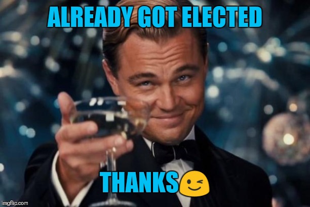 Leonardo Dicaprio Cheers Meme | ALREADY GOT ELECTED THANKS? | image tagged in memes,leonardo dicaprio cheers | made w/ Imgflip meme maker
