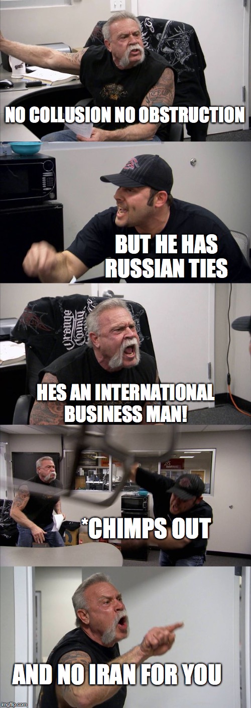 American Chopper Argument | NO COLLUSION NO OBSTRUCTION; BUT HE HAS RUSSIAN TIES; HES AN INTERNATIONAL BUSINESS MAN! *CHIMPS OUT; AND NO IRAN FOR YOU | image tagged in memes,american chopper argument | made w/ Imgflip meme maker