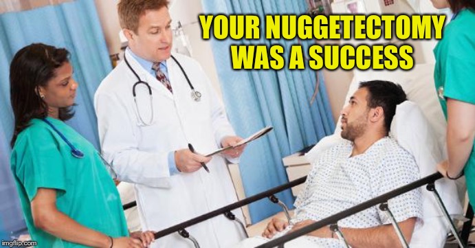 YOUR NUGGETECTOMY WAS A SUCCESS | made w/ Imgflip meme maker