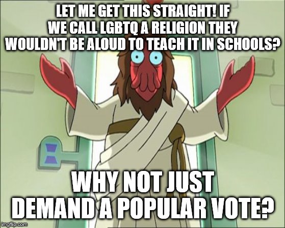 Zoidberg Jesus Meme | LET ME GET THIS STRAIGHT! IF WE CALL LGBTQ A RELIGION THEY WOULDN'T BE ALOUD TO TEACH IT IN SCHOOLS? WHY NOT JUST DEMAND A POPULAR VOTE? | image tagged in memes,zoidberg jesus | made w/ Imgflip meme maker