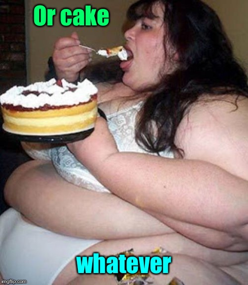 Fat woman with cake | Or cake whatever | image tagged in fat woman with cake | made w/ Imgflip meme maker