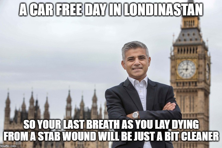 sadiq khan  | A CAR FREE DAY IN LONDINASTAN; SO YOUR LAST BREATH AS YOU LAY DYING FROM A STAB WOUND WILL BE JUST A BIT CLEANER | image tagged in sadiq khan | made w/ Imgflip meme maker