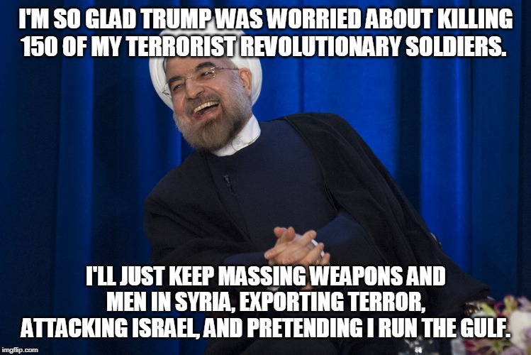 Iran beats soft Trump | I'M SO GLAD TRUMP WAS WORRIED ABOUT KILLING 150 OF MY TERRORIST REVOLUTIONARY SOLDIERS. I'LL JUST KEEP MASSING WEAPONS AND MEN IN SYRIA, EXPORTING TERROR, ATTACKING ISRAEL, AND PRETENDING I RUN THE GULF. | image tagged in iran laughing,trump,war,terror,iran | made w/ Imgflip meme maker
