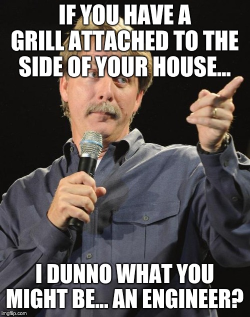 Jeff Foxworthy | IF YOU HAVE A GRILL ATTACHED TO THE SIDE OF YOUR HOUSE... I DUNNO WHAT YOU MIGHT BE... AN ENGINEER? | image tagged in jeff foxworthy | made w/ Imgflip meme maker