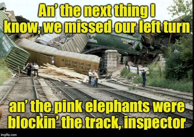 Train Wreck | An’ the next thing I know, we missed our left turn an’ the pink elephants were blockin’ the track, inspector | image tagged in train wreck | made w/ Imgflip meme maker