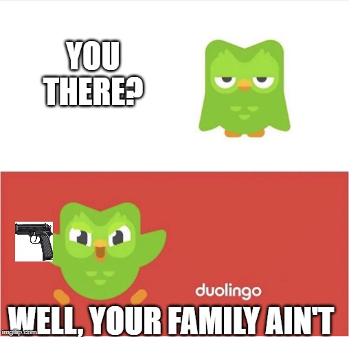 DUOLINGO BORED | YOU THERE? WELL, YOUR FAMILY AIN'T | image tagged in duolingo bored | made w/ Imgflip meme maker