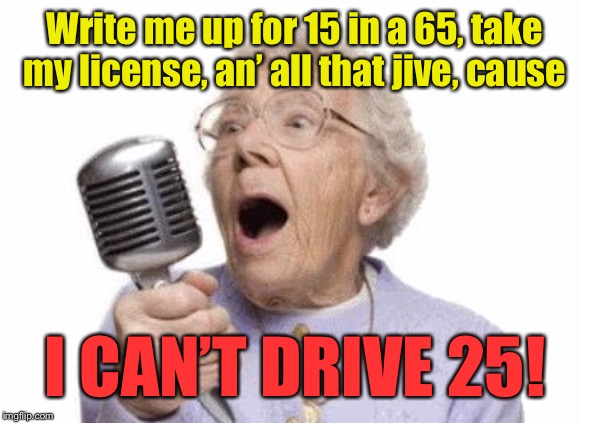 Write me up for 15 in a 65, take my license, an’ all that jive, cause I CAN’T DRIVE 25! | made w/ Imgflip meme maker