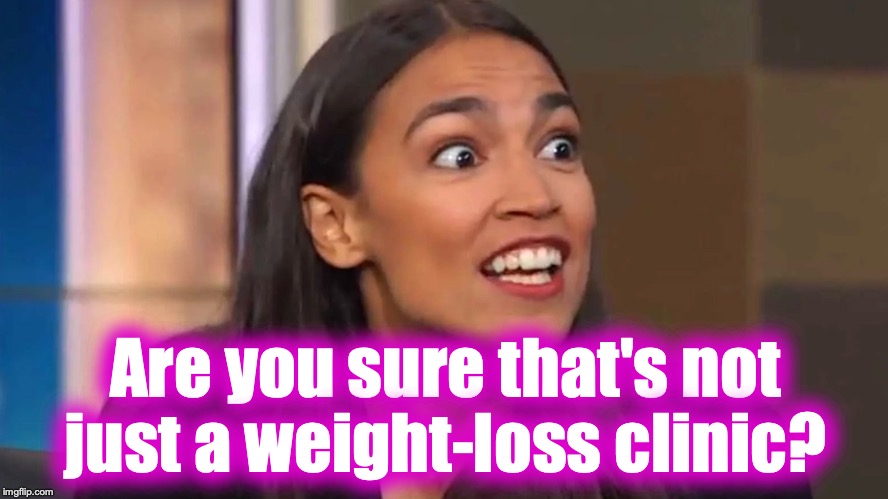 Crazy AOC | Are you sure that's not just a weight-loss clinic? | image tagged in crazy aoc | made w/ Imgflip meme maker