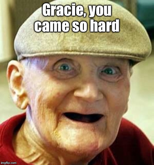 Angry old man | Gracie, you came so hard | image tagged in angry old man | made w/ Imgflip meme maker