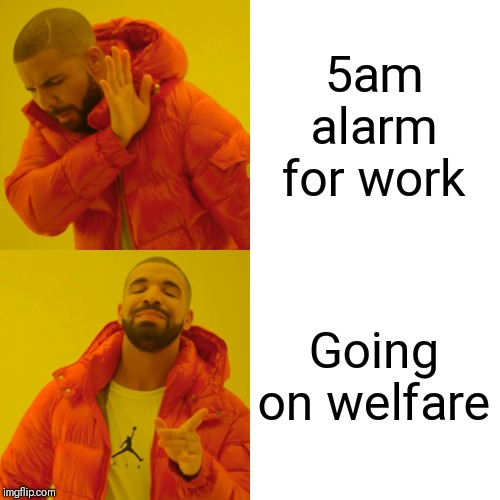 Drake Hotline Bling Meme | 5am alarm for work; Going on welfare | image tagged in memes,drake hotline bling | made w/ Imgflip meme maker